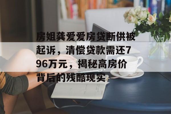 房姐龚爱爱房贷断供被起诉，清偿贷款需还796万元，揭秘高房价背后的残酷现实