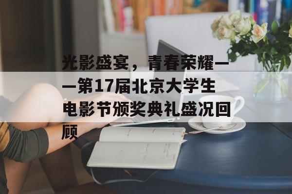 光影盛宴，青春荣耀——第17届北京大学生电影节颁奖典礼盛况回顾