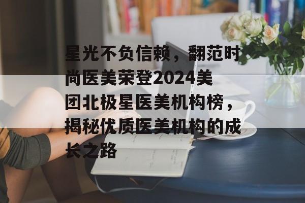 星光不负信赖，翻范时尚医美荣登2024美团北极星医美机构榜，揭秘优质医美机构的成长之路