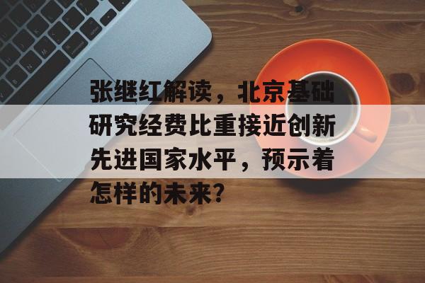 张继红解读，北京基础研究经费比重接近创新先进国家水平，预示着怎样的未来？