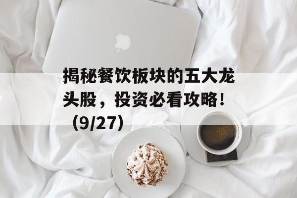 揭秘餐饮板块的五大龙头股，投资必看攻略！（9/27）