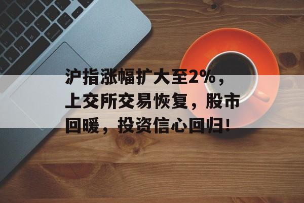 沪指涨幅扩大至2%，上交所交易恢复，股市回暖，投资信心回归！