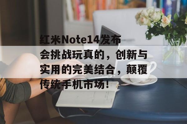 红米Note14发布会挑战玩真的，创新与实用的完美结合，颠覆传统手机市场！