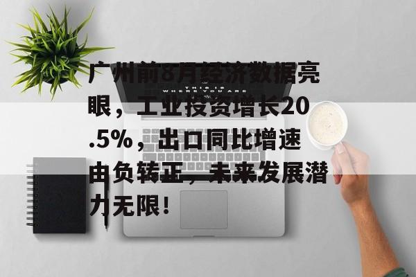 广州前8月经济数据亮眼，工业投资增长20.5%，出口同比增速由负转正，未来发展潜力无限！