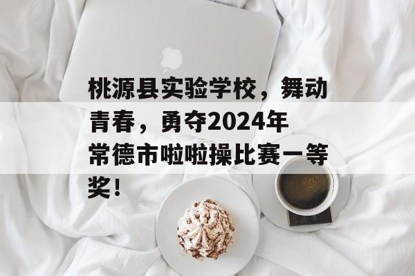 桃源县实验学校，舞动青春，勇夺2024年常德市啦啦操比赛一等奖！