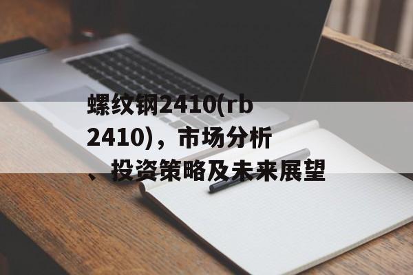 螺纹钢2410(rb2410)，市场分析、投资策略及未来展望