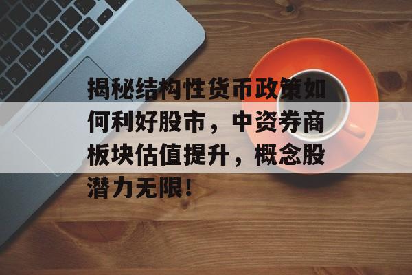 揭秘结构性货币政策如何利好股市，中资券商板块估值提升，概念股潜力无限！