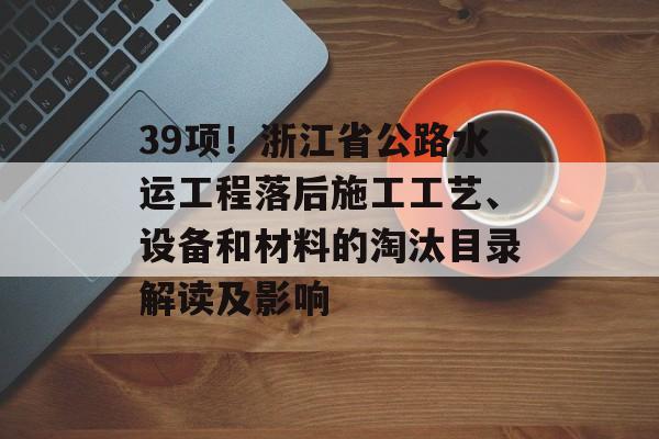 39项！浙江省公路水运工程落后施工工艺、设备和材料的淘汰目录解读及影响