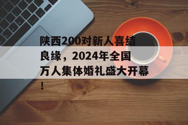 陕西200对新人喜结良缘，2024年全国万人集体婚礼盛大开幕！