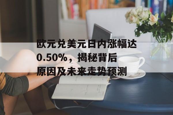 欧元兑美元日内涨幅达0.50%，揭秘背后原因及未来走势预测