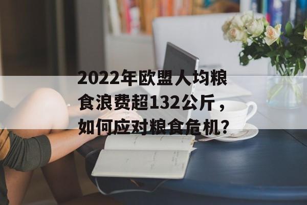 2022年欧盟人均粮食浪费超132公斤，如何应对粮食危机？