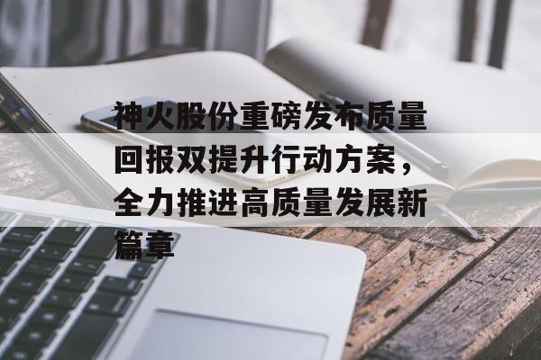 神火股份重磅发布质量回报双提升行动方案，全力推进高质量发展新篇章