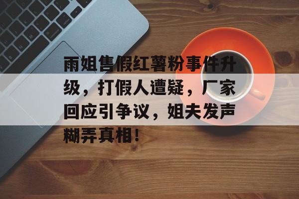 雨姐售假红薯粉事件升级，打假人遭疑，厂家回应引争议，姐夫发声糊弄真相！