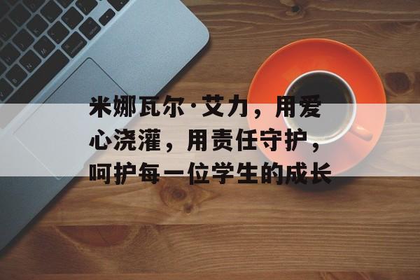 米娜瓦尔·艾力，用爱心浇灌，用责任守护，呵护每一位学生的成长