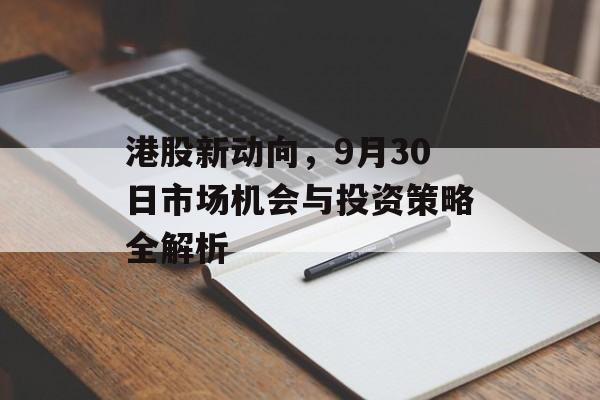 港股新动向，9月30日市场机会与投资策略全解析