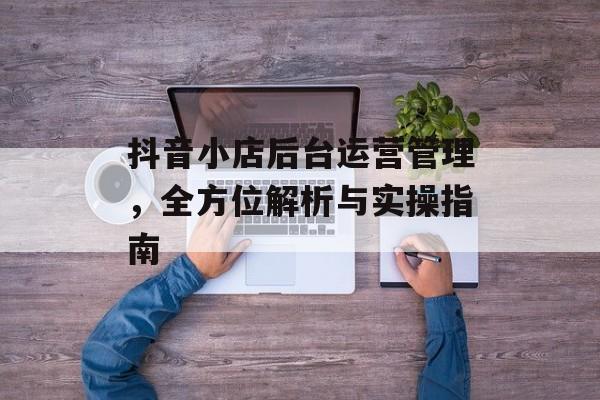 抖音小店后台运营管理，全方位解析与实操指南