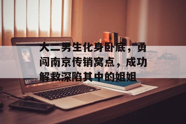 大二男生化身卧底，勇闯南京传销窝点，成功解救深陷其中的姐姐