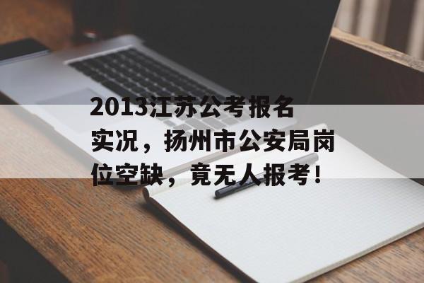 2013江苏公考报名实况，扬州市公安局岗位空缺，竟无人报考！