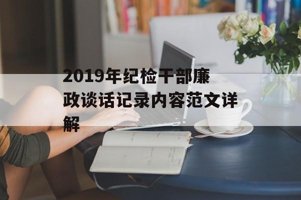 2019年纪检干部廉政谈话记录内容范文详解