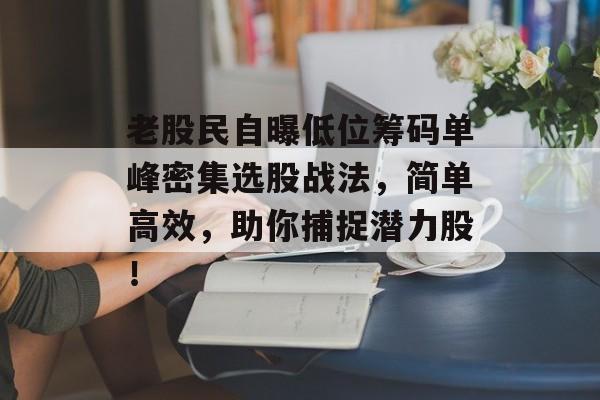 老股民自曝低位筹码单峰密集选股战法，简单高效，助你捕捉潜力股！