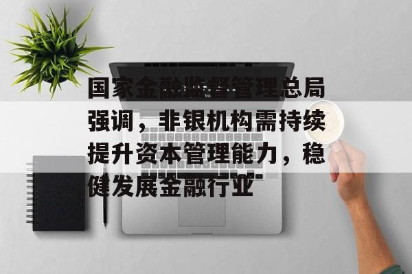 国家金融监督管理总局强调，非银机构需持续提升资本管理能力，稳健发展金融行业