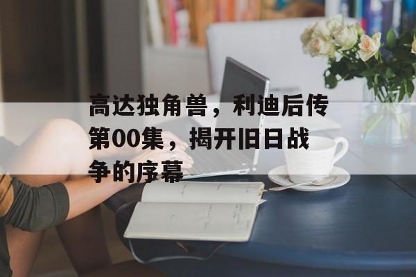 高达独角兽，利迪后传第00集，揭开旧日战争的序幕