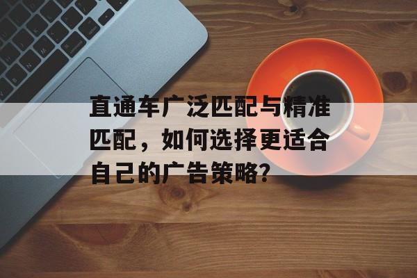 直通车广泛匹配与精准匹配，如何选择更适合自己的广告策略？