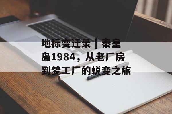 地标变迁录 | 秦皇岛1984，从老厂房到梦工厂的蜕变之旅