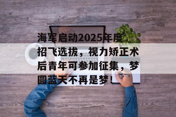 海军启动2025年度招飞选拔，视力矫正术后青年可参加征集，梦圆蓝天不再是梦！