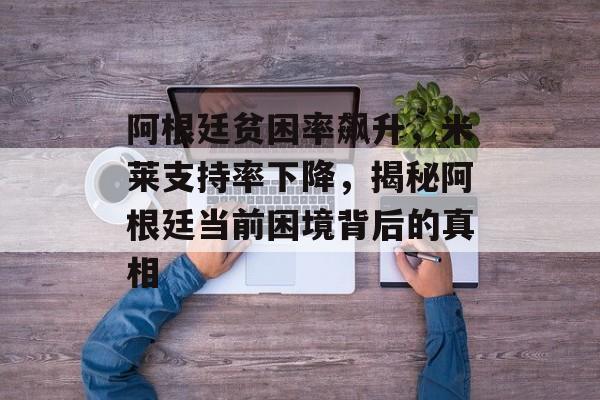 阿根廷贫困率飙升，米莱支持率下降，揭秘阿根廷当前困境背后的真相