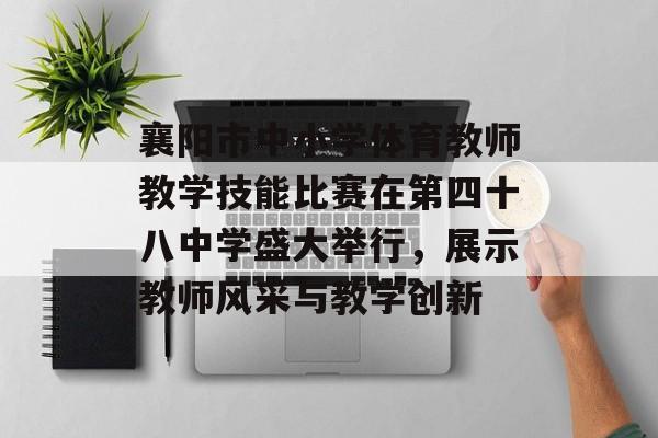 襄阳市中小学体育教师教学技能比赛在第四十八中学盛大举行，展示教师风采与教学创新