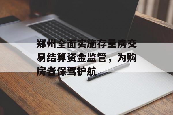 郑州全面实施存量房交易结算资金监管，为购房者保驾护航