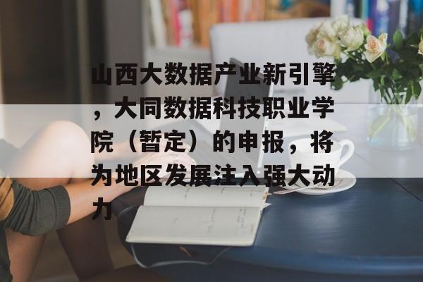 山西大数据产业新引擎，大同数据科技职业学院（暂定）的申报，将为地区发展注入强大动力