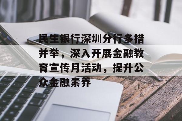 民生银行深圳分行多措并举，深入开展金融教育宣传月活动，提升公众金融素养