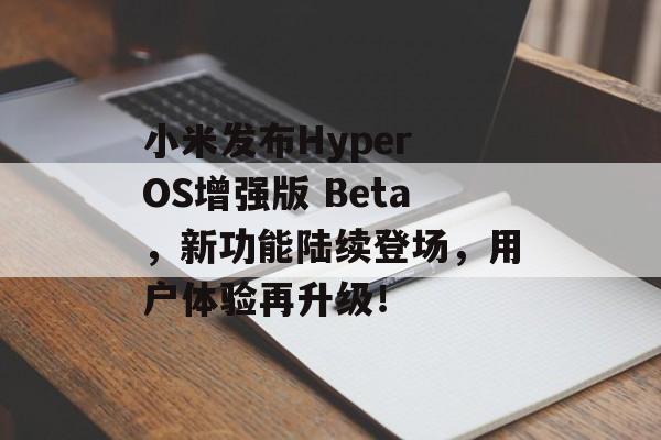 小米发布Hyper OS增强版 Beta，新功能陆续登场，用户体验再升级！