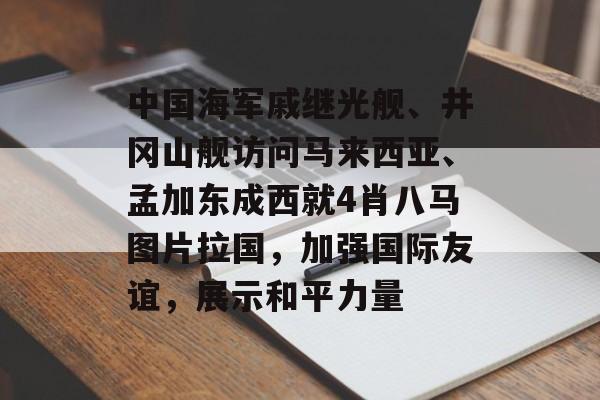 中国海军戚继光舰、井冈山舰访问马来西亚、孟加东成西就4肖八马图片拉国，加强国际友谊，展示和平力量