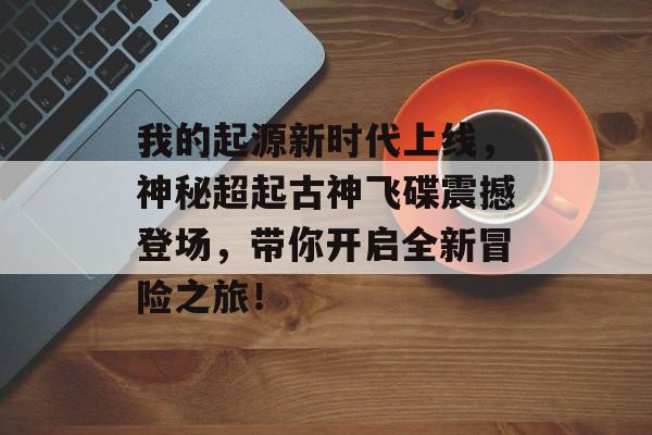 我的起源新时代上线，神秘超起古神飞碟震撼登场，带你开启全新冒险之旅！