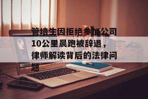 管培生因拒绝参加公司10公里晨跑被辞退，律师解读背后的法律问题