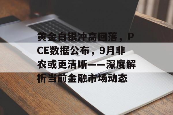 黄金白银冲高回落，PCE数据公布，9月非农或更清晰——深度解析当前金融市场动态