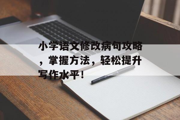 小学语文修改病句攻略，掌握方法，轻松提升写作水平！