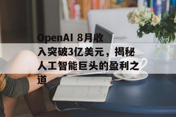 OpenAI 8月收入突破3亿美元，揭秘人工智能巨头的盈利之道