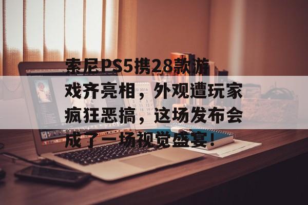 索尼PS5携28款游戏齐亮相，外观遭玩家疯狂恶搞，这场发布会成了一场视觉盛宴！