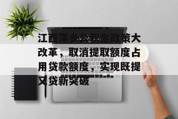 江西萍乡公积金政策大改革，取消提取额度占用贷款额度，实现既提又贷新突破