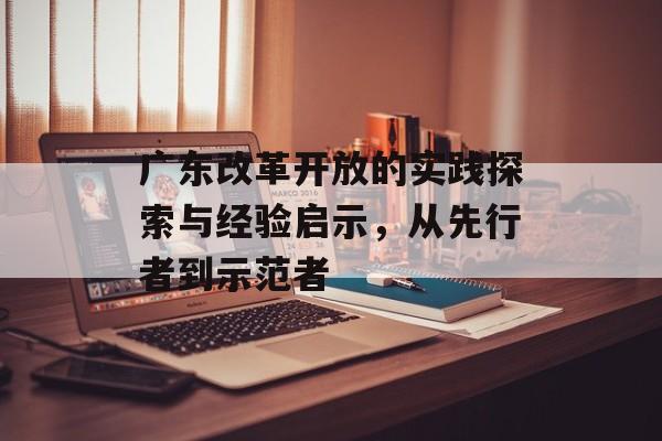 广东改革开放的实践探索与经验启示，从先行者到示范者