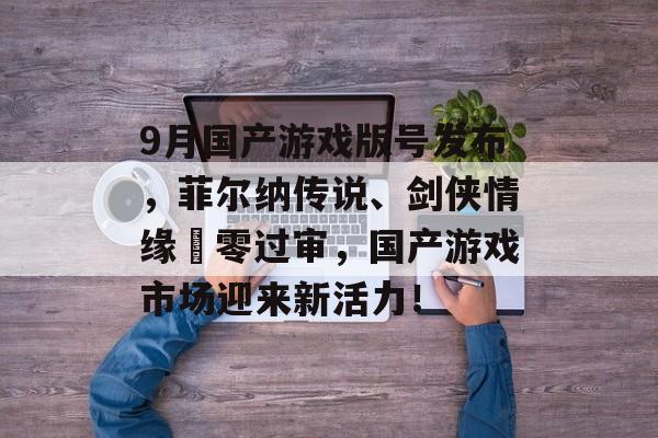 9月国产游戏版号发布，菲尔纳传说、剑侠情缘零过审，国产游戏市场迎来新活力！