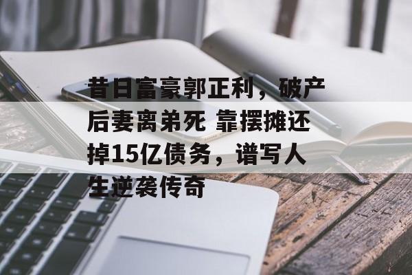 昔日富豪郭正利，破产后妻离弟死 靠摆摊还掉15亿债务，谱写人生逆袭传奇