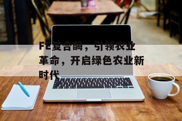 FE复合酶，引领农业革命，开启绿色农业新时代