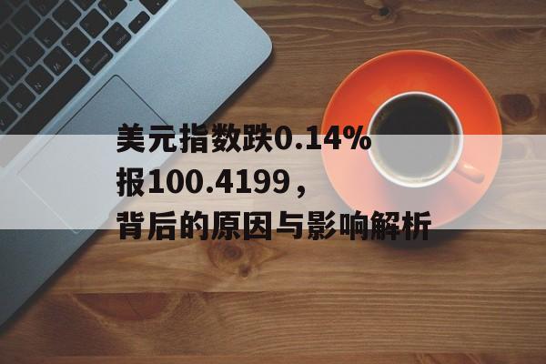 美元指数跌0.14%报100.4199，背后的原因与影响解析