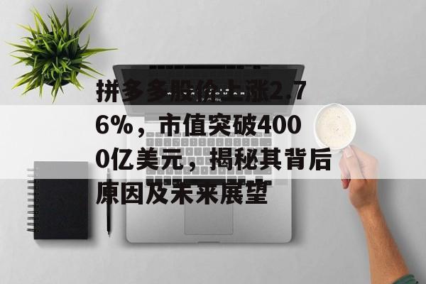 拼多多股价上涨2.76%，市值突破4000亿美元，揭秘其背后原因及未来展望