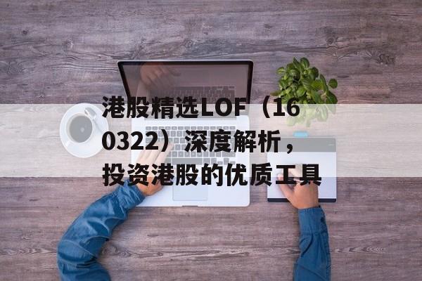 港股精选LOF（160322）深度解析，投资港股的优质工具